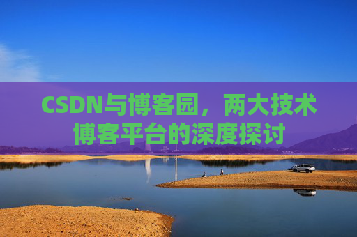 CSDN与博客园,两大技术博客平台的深度探讨 CSDN与博客园,两大技术博客平台的深度探讨